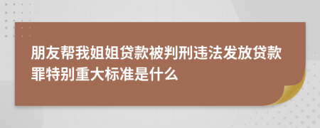 朋友帮我姐姐贷款被判刑违法发放贷款罪特别重大标准是什么