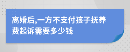 离婚后,一方不支付孩子抚养费起诉需要多少钱