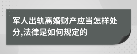 军人出轨离婚财产应当怎样处分,法律是如何规定的