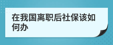 在我国离职后社保该如何办