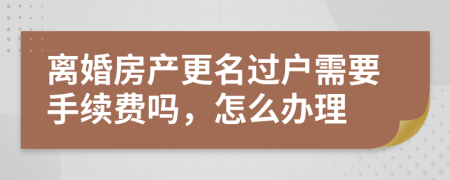 离婚房产更名过户需要手续费吗，怎么办理