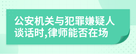 公安机关与犯罪嫌疑人谈话时,律师能否在场