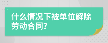 什么情况下被单位解除劳动合同？