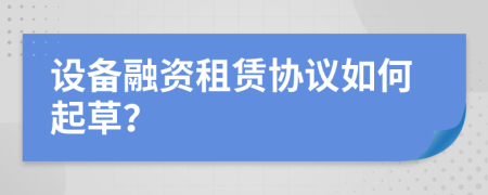 设备融资租赁协议如何起草？