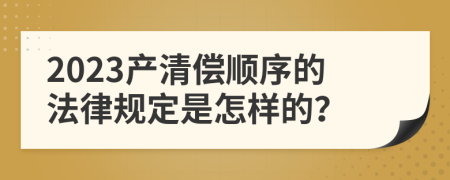 2023产清偿顺序的法律规定是怎样的？