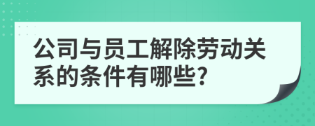 公司与员工解除劳动关系的条件有哪些?