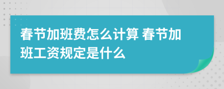 春节加班费怎么计算 春节加班工资规定是什么