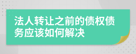 法人转让之前的债权债务应该如何解决