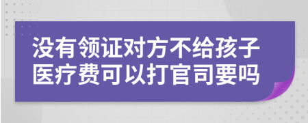 没有领证对方不给孩子医疗费可以打官司要吗