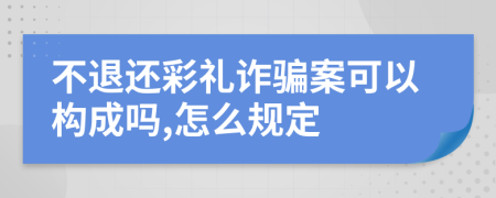 不退还彩礼诈骗案可以构成吗,怎么规定