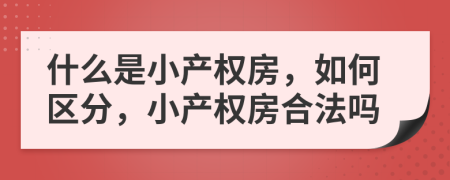 什么是小产权房，如何区分，小产权房合法吗