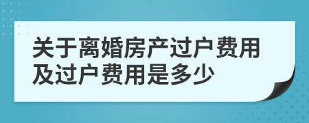 关于离婚房产过户费用及过户费用是多少