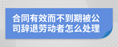 合同有效而不到期被公司辞退劳动者怎么处理