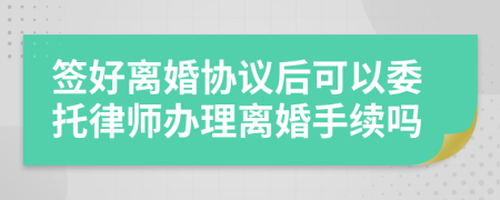 签好离婚协议后可以委托律师办理离婚手续吗