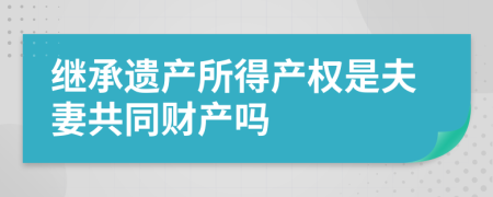 继承遗产所得产权是夫妻共同财产吗