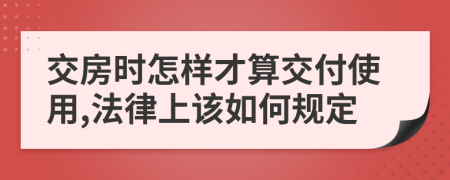交房时怎样才算交付使用,法律上该如何规定