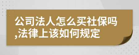 公司法人怎么买社保吗,法律上该如何规定