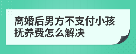 离婚后男方不支付小孩抚养费怎么解决