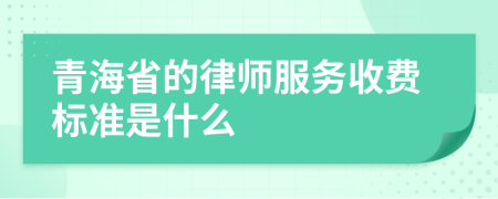 青海省的律师服务收费标准是什么