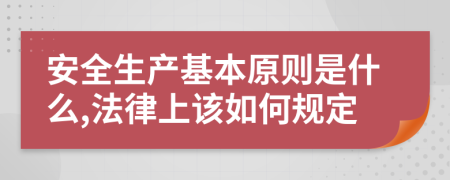 安全生产基本原则是什么,法律上该如何规定