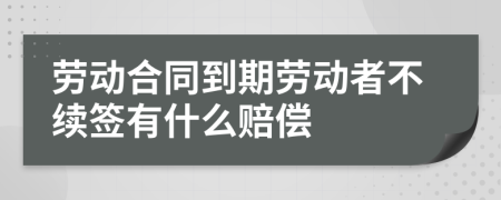 劳动合同到期劳动者不续签有什么赔偿