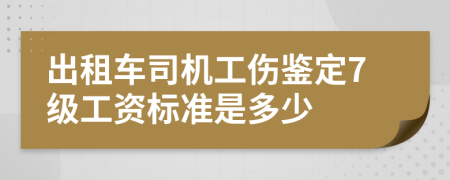 出租车司机工伤鉴定7级工资标准是多少