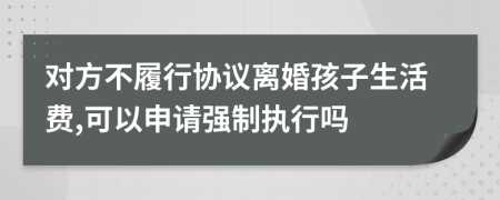 对方不履行协议离婚孩子生活费,可以申请强制执行吗