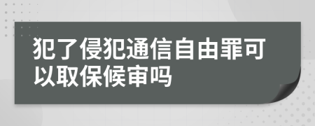 犯了侵犯通信自由罪可以取保候审吗