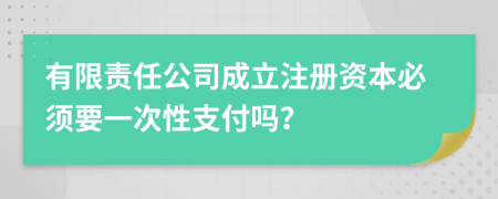 有限责任公司成立注册资本必须要一次性支付吗？