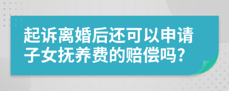 起诉离婚后还可以申请子女抚养费的赔偿吗?