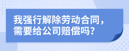 我强行解除劳动合同，需要给公司赔偿吗？