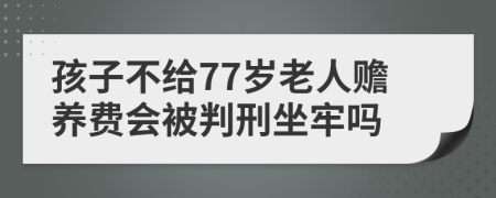 孩子不给77岁老人赡养费会被判刑坐牢吗