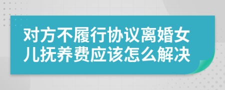 对方不履行协议离婚女儿抚养费应该怎么解决