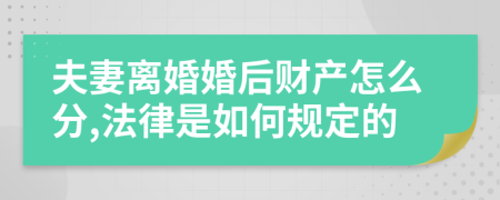 夫妻离婚婚后财产怎么分,法律是如何规定的