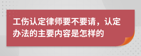 工伤认定律师要不要请，认定办法的主要内容是怎样的