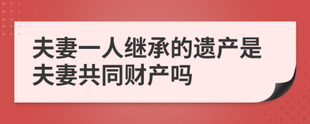 夫妻一人继承的遗产是夫妻共同财产吗