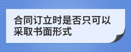 合同订立时是否只可以采取书面形式