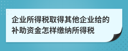 企业所得税取得其他企业给的补助资金怎样缴纳所得税