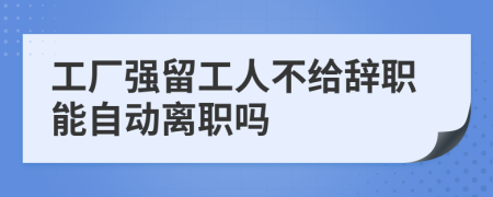 工厂强留工人不给辞职能自动离职吗