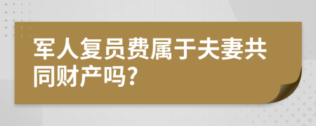 军人复员费属于夫妻共同财产吗?