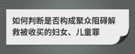 如何判断是否构成聚众阻碍解救被收买的妇女、儿童罪