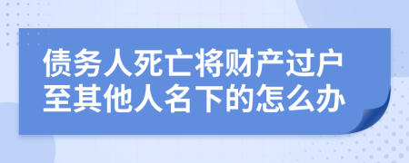 债务人死亡将财产过户至其他人名下的怎么办