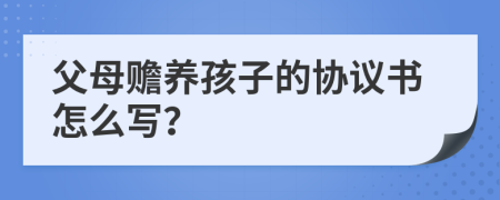 父母赡养孩子的协议书怎么写？