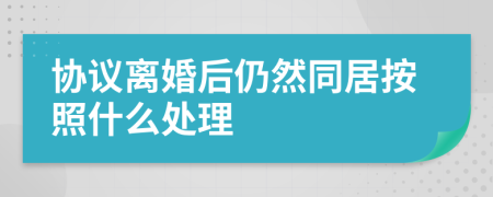 协议离婚后仍然同居按照什么处理