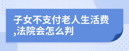 子女不支付老人生活费,法院会怎么判