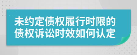 未约定债权履行时限的债权诉讼时效如何认定