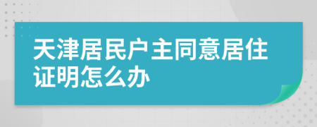 天津居民户主同意居住证明怎么办