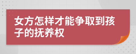 女方怎样才能争取到孩子的抚养权