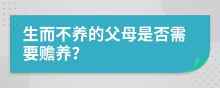 生而不养的父母是否需要赡养？