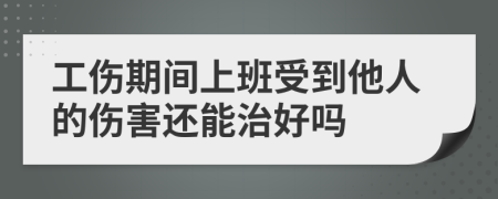 工伤期间上班受到他人的伤害还能治好吗